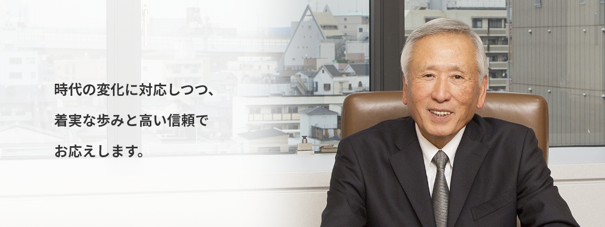 時代の変化に対応しつつ、 着実な歩みと高い信頼でお応えします。